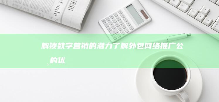 解锁数字营销的潜力：了解外包网络推广公司的优势 (数字营销解决方案是什么)