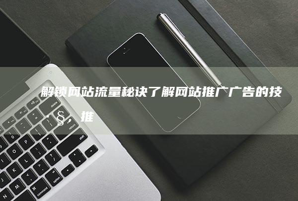 解锁网站流量秘诀：了解网站推广广告的技巧，推动您的业务增长 (解锁网站流量怎么算)