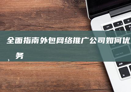 全面指南：外包网络推广公司如何优化您的业务 (指南全面发展)