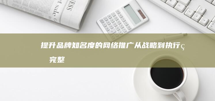 提升品牌知名度的网络推广：从战略到执行的完整指南 (提升品牌知名度的方法)