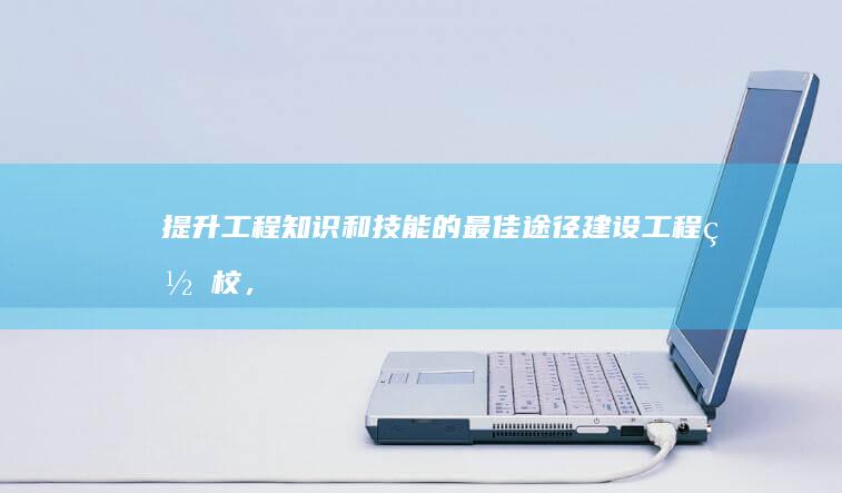 提升工程知识和技能的最佳途径：建设工程网校，为您提供全面的在线解决方案 (工程提升能力)