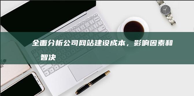 全面分析：公司网站建设成本，影响因素和明智决策 (全面分析公司现状并提出解决方案)