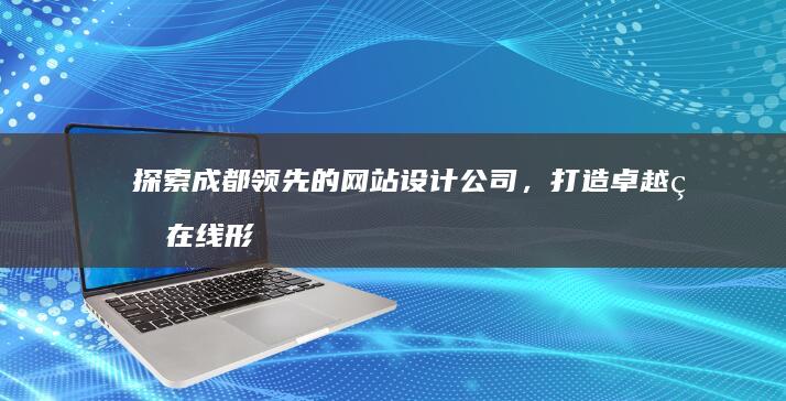 探索成都领先的网站设计公司，打造卓越的在线形象 (成都城市探索)