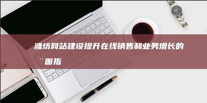 潍坊网站建设：提升在线销售和业务增长的全面指南