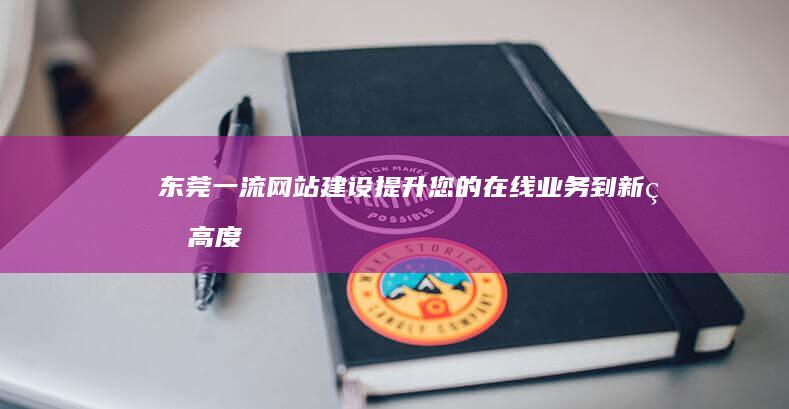 东莞一流网站建设：提升您的在线业务到新的高度 (东莞一流网站有哪些)