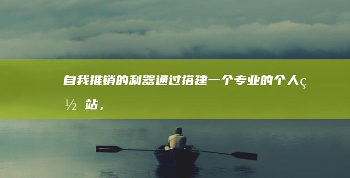 自我推销的利器：通过搭建一个专业的个人网站，展示你的技能和成就 (自我推销的利弊有哪些)