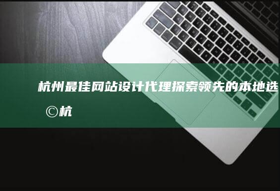 杭州最佳网站设计代理：探索领先的本地选择 (杭州的网站)