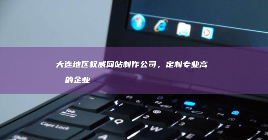 大连地区权威网站制作公司，定制专业高效的企业网站 (大连地区权威律师排名)