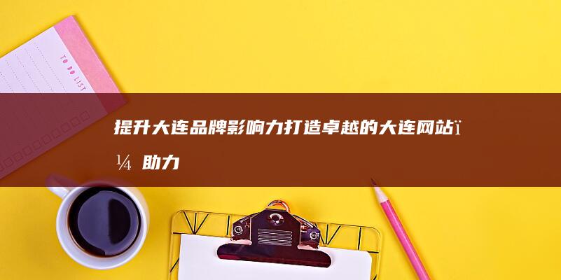 提升大连品牌影响力：打造卓越的大连网站，助力企业腾飞 (大连品牌管理有限公司)