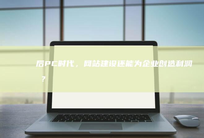 后PC时代，网站建设还能为企业创造利润吗？ (后pc时代什么意思)