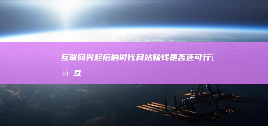 互联网兴起后的时代：网站赚钱是否还可行？ (互联网兴起后出现的问题)