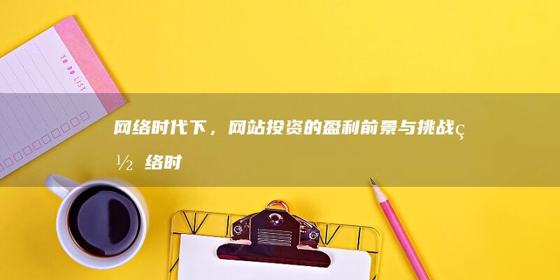 网络时代下，网站投资的盈利前景与挑战 (网络时代下的休闲行为体现出哪些特征?)