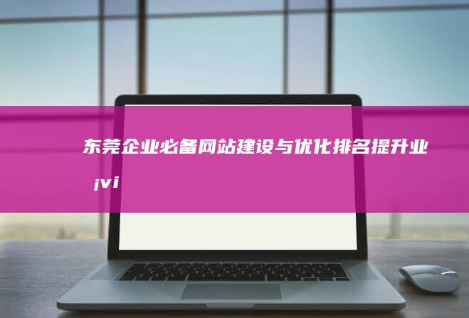 东莞企业必备：网站建设与优化排名提升业务 visibility (东莞企业必备物品清单)