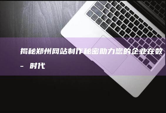 揭秘郑州网站制作秘密：助力您的企业在数字时代傲视群雄 (郑州网址)