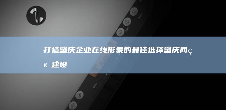 打造肇庆企业在线形象的最佳选择：肇庆网站建设指南 (打造肇庆企业的意义)