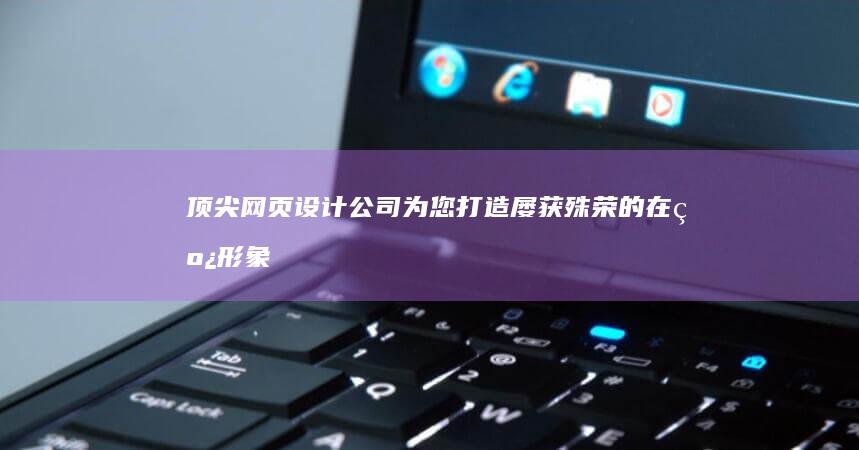 顶尖网页设计公司：为您打造屡获殊荣的在线形象 (顶尖网页设计平台)