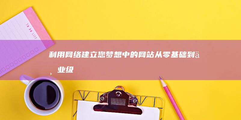 利用网络建立您梦想中的网站：从零基础到专业级 (利用网络建立师生思想动态的方法)