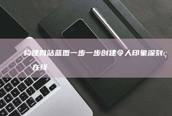 构建网站蓝图：一步一步创建令人印象深刻的在线空间 (构建网站蓝图的方法)