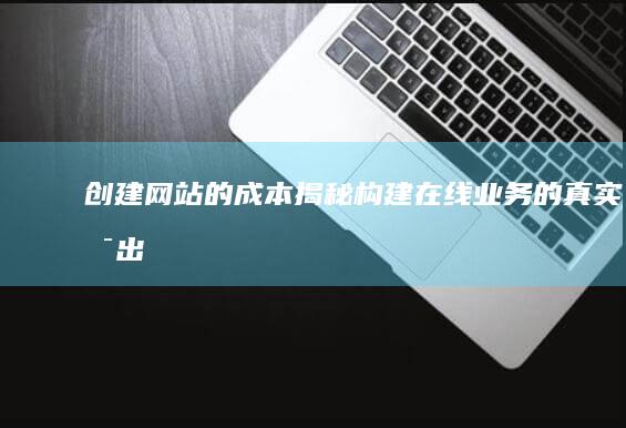 创建网站的成本：揭秘构建在线业务的真实支出 (创建网站的成本)