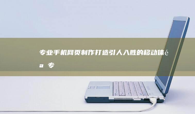 专业手机网页制作：打造引人入胜的移动体验 (专业的手机网站)