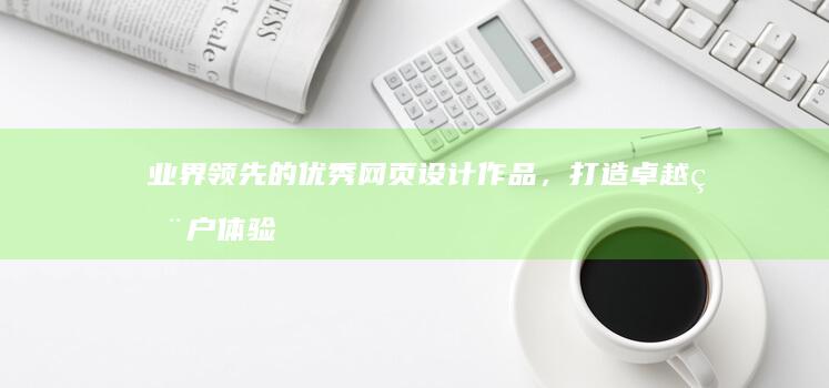 业界领先的优秀网页设计作品，打造卓越用户体验 (业界领先的优秀网页设计作品，打造卓越用户体验)