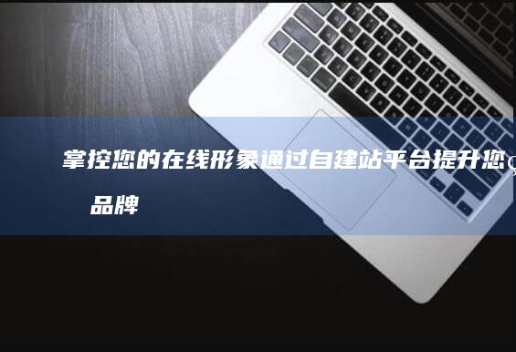 掌控您的在线形象：通过自建站平台提升您的品牌知名度 (掌控中是什么意思)