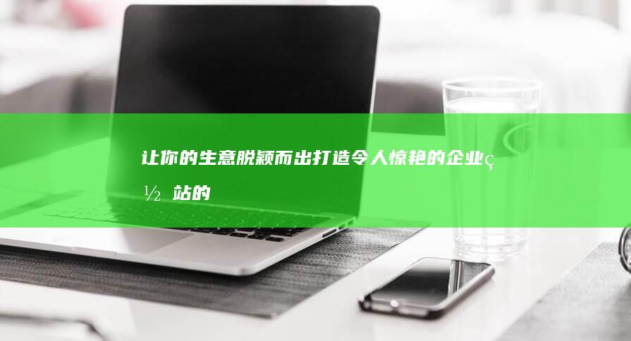 让你的生意脱颖而出：打造令人惊艳的企业网站的全面指南 (让你的生意脱单的句子)