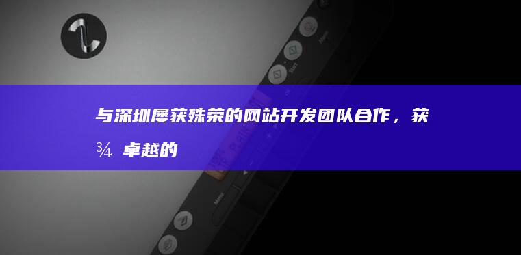 与深圳屡获殊荣的网站开发团队合作，获得卓越的网站体验 (几个月前深圳发生的那件不可言说的事,正是一切的启示!)