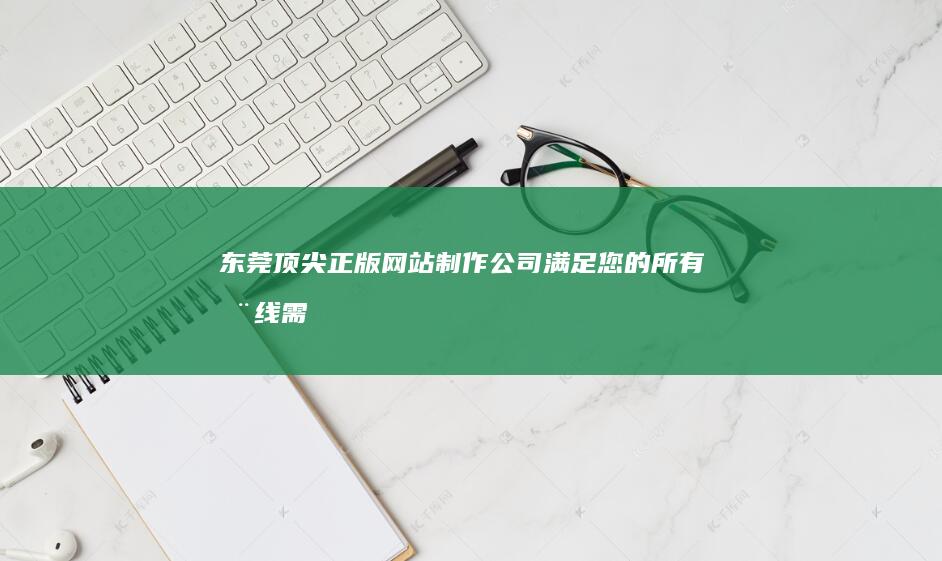 东莞顶尖正版网站制作公司：满足您的所有在线需求 (东莞顶尖dj学校)