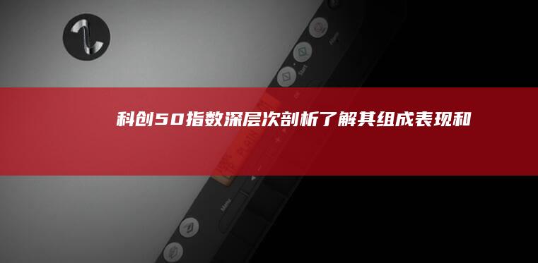 科创50指数深层次剖析：了解其组成、表现和投资价值 (科创50指数ETF)