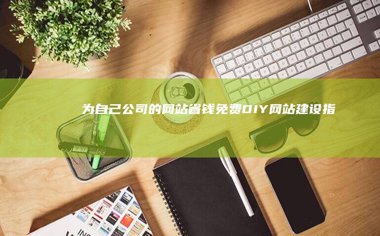 为自己公司的网站省钱：免费 DIY 网站建设指南 (为自己公司的广告语)