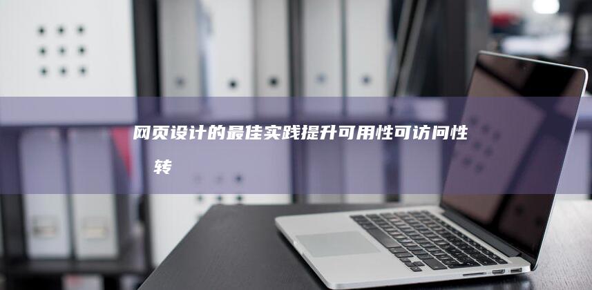 网页设计的最佳实践：提升可用性、可访问性和转化率 (网页设计的最核心是什么)