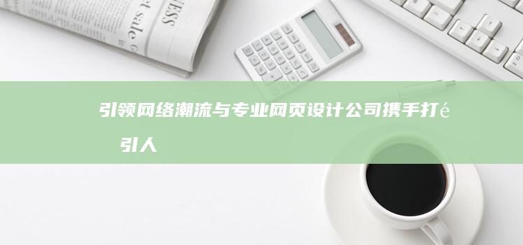 引领网络潮流：与专业网页设计公司携手打造引人注目的在线体验 (引领网络潮流的因素)