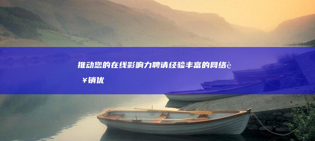 推动您的在线影响力：聘请经验丰富的网络营销优化公司，以提升您的品牌形象和产生可观的投资回报率（ROI）