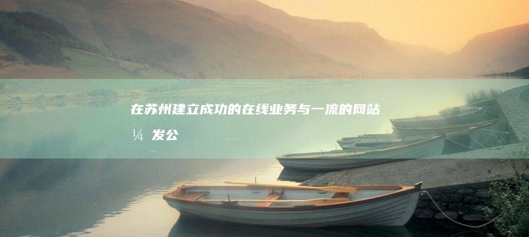 在苏州建立成功的在线业务：与一流的网站开发公司合作 (苏州什么时候建立)