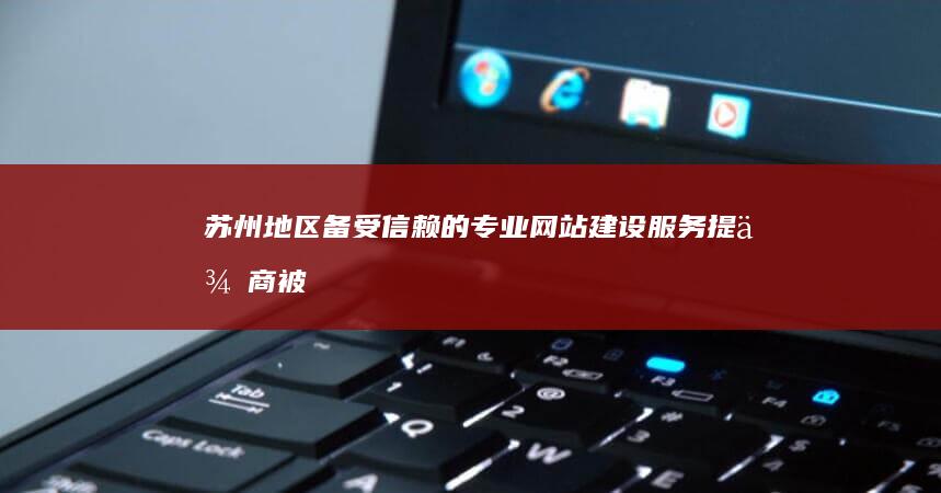 苏州地区备受信赖的专业网站建设服务提供商 (被苏州列为重点疫区的城市名单)