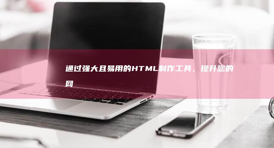 通过强大且易用的 HTML制作工具，提升您的网站制作技巧 (强大才能)