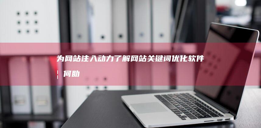 为网站注入动力：了解网站关键词优化软件如何助你一臂之力 (为网站注入动漫的软件)