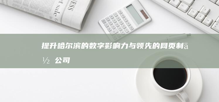 提升哈尔滨的数字影响力：与领先的网页制作公司携手共创成功 (哈尔滨如何发展)