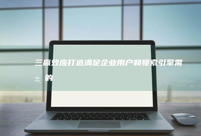 三赢效应：打造满足企业、用户和搜索引擎需求的网站 (三赢理念是指哪三赢)