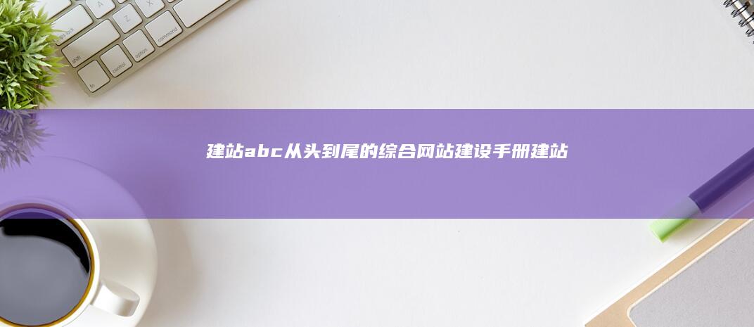 建站abc：从头到尾的综合网站建设手册 (建站abc怎样)