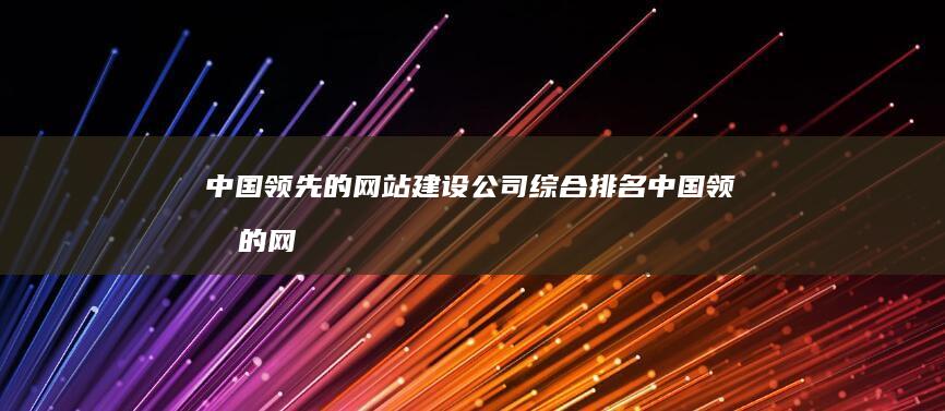 中国领先的网站建设公司综合排名 (中国领先的网球拍制造商上市公司有哪些)