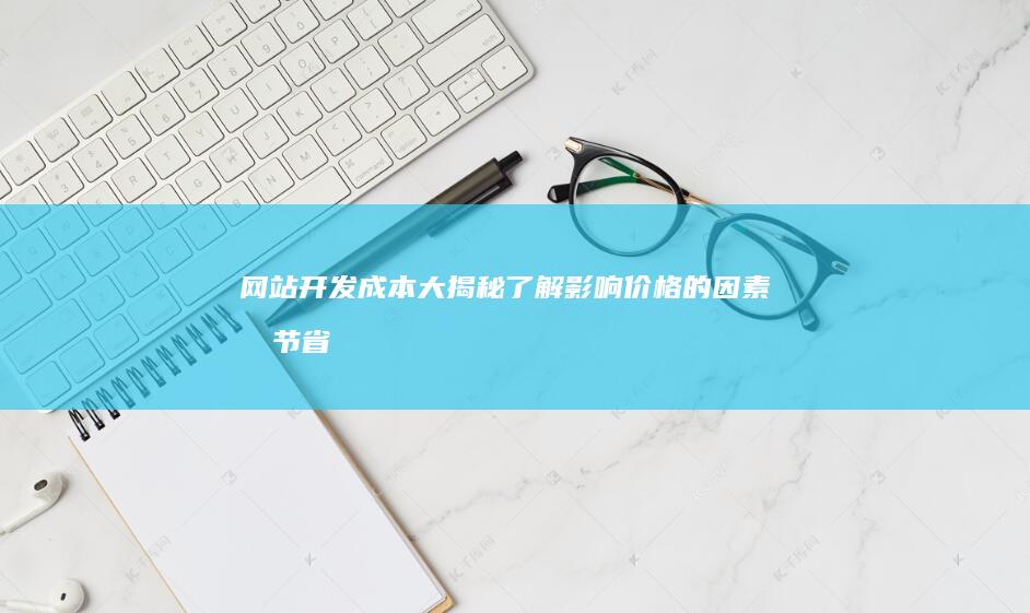 网站开发成本大揭秘：了解影响价格的因素和节省资金的技巧 (网站开发成本可以审核吗)