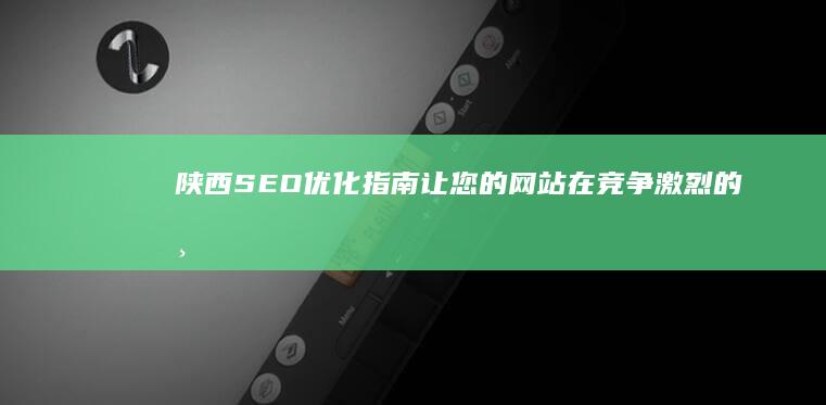 陕西SEO优化指南：让您的网站在竞争激烈的市场中脱颖而出 (陕西seo推广)