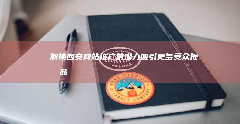 解锁西安网站推广的潜力：吸引更多受众、提升品牌知名度和业务增长 (解锁西安网站怎么解锁)