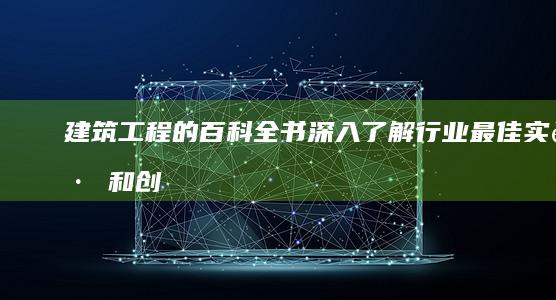 建筑工程的百科全书：深入了解行业最佳实践和创新 (建筑工程百宝箱软件app)