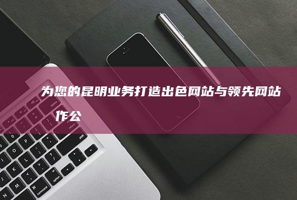 为您的昆明业务打造出色网站：与领先网站制作公司合作 (为昆明打call)