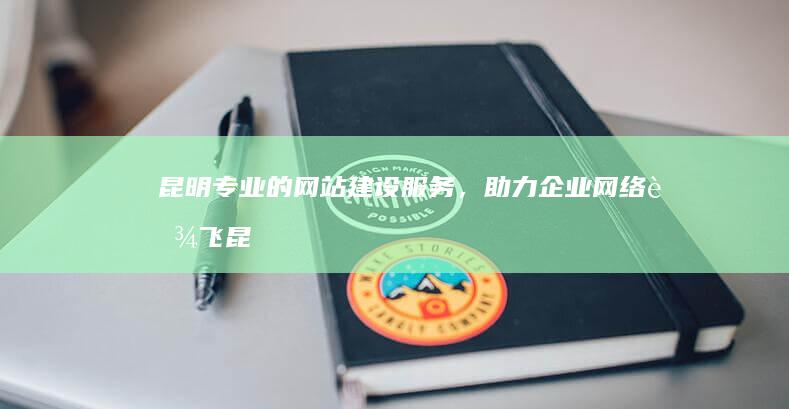 昆明专业的网站建设服务，助力企业网络腾飞 (昆明专业的网约车租赁公司有哪些)