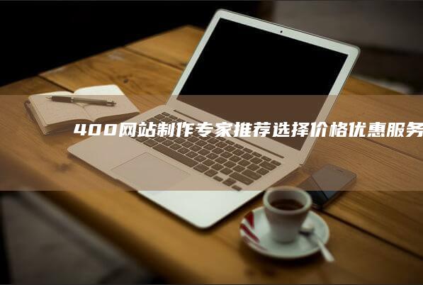 400网站制作专家推荐：选择价格优惠、服务优质的供应商 (400网站建设)