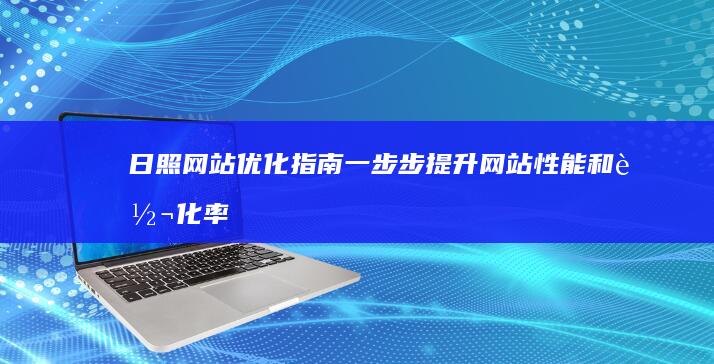 日照网站优化指南：一步步提升网站性能和转化率 (日照网站推广优化公司)